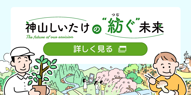 神山しいたけの紡ぐ未来 今、いきいき。これからに、ワクワク。