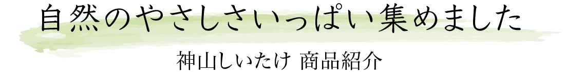 自然のやさしさいっぱい集めました（神山しいたけ 商品紹介）